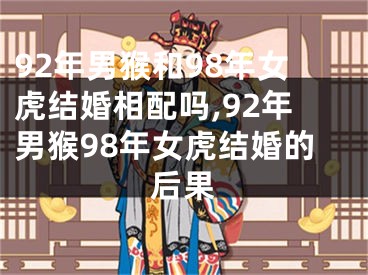 92年男猴和98年女虎结婚相配吗,92年男猴98年女虎结婚的后果
