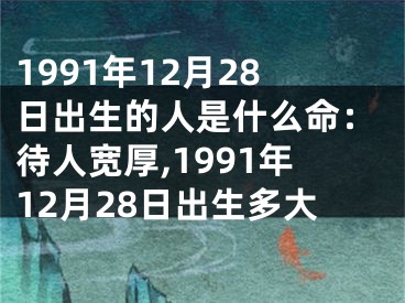 1991年12月28日出生的人是什么命：待人宽厚,1991年12月28日出生多大