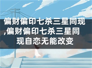 偏财偏印七杀三星同现,偏财偏印七杀三星同现自恋无能改变