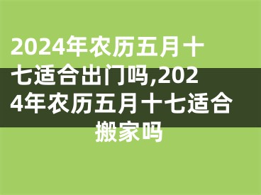 2024年农历五月十七适合出门吗,2024年农历五月十七适合搬家吗