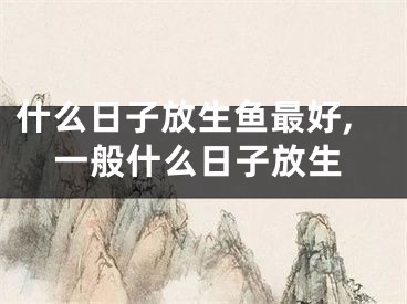 什么日子放生鱼最好,一般什么日子放生