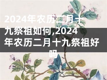 2024年农历二月十九祭祖如何,2024年农历二月十九祭祖好吗