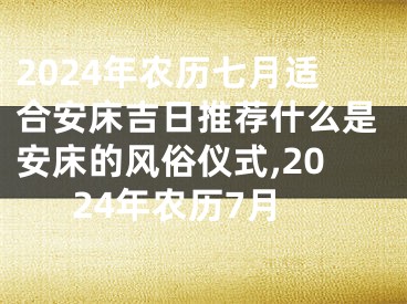 2024年农历七月适合安床吉日推荐什么是安床的风俗仪式,2024年农历7月