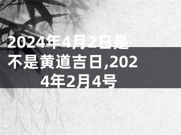2024年4月2日是不是黄道吉日,2024年2月4号