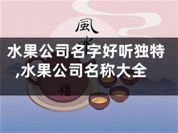 水果公司名字好听独特,水果公司名称大全