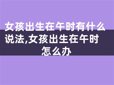 女孩出生在午时有什么说法,女孩出生在午时怎么办