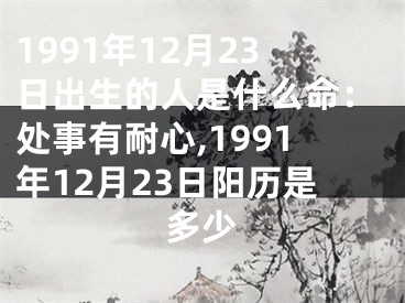 1991年12月23日出生的人是什么命：处事有耐心,1991年12月23日阳历是多少