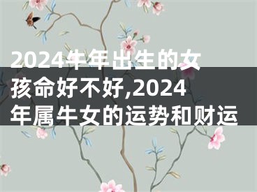 2024牛年出生的女孩命好不好,2024年属牛女的运势和财运