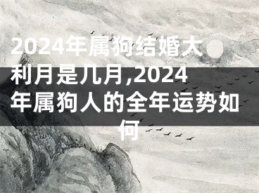2024年属狗结婚大利月是几月,2024年属狗人的全年运势如何