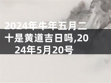 2024年牛年五月二十是黄道吉日吗,2024年5月20号