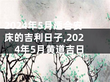 2024年5月适合安床的吉利日子,2024年5月黄道吉日