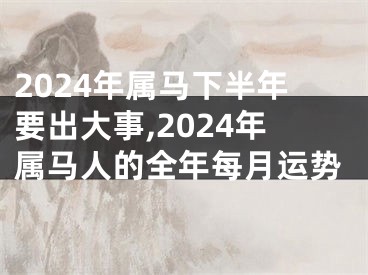 2024年属马下半年要出大事,2024年属马人的全年每月运势