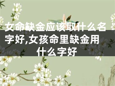 女命缺金应该取什么名字好,女孩命里缺金用什么字好
