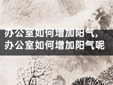 办公室如何增加阳气,办公室如何增加阳气呢
