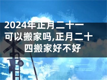 2024年正月二十一可以搬家吗,正月二十四搬家好不好