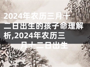 2024年农历三月十二日出生的孩子命理解析,2024年农历三月十二日出生