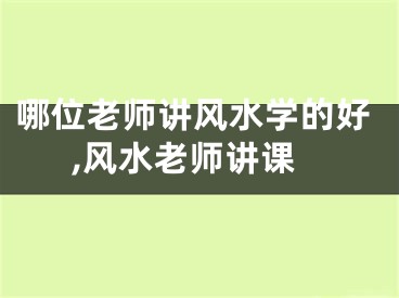 哪位老师讲风水学的好,风水老师讲课