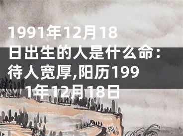 1991年12月18日出生的人是什么命：待人宽厚,阳历1991年12月18日