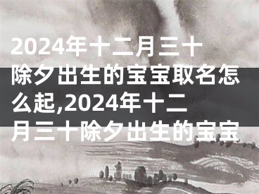 2024年十二月三十除夕出生的宝宝取名怎么起,2024年十二月三十除夕出生的宝宝