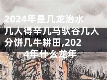 2024年是几龙治水几人得辛几马驮谷几人分饼几牛耕田,2024年什么龙年