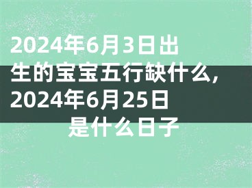 2024年6月3日出生的宝宝五行缺什么,2024年6月25日是什么日子