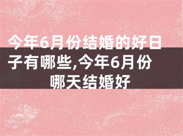 今年6月份结婚的好日子有哪些,今年6月份哪天结婚好