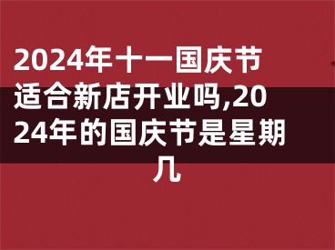 2024年十一国庆节适合新店开业吗,2024年的国庆节是星期几