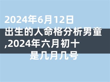 2024年6月12日出生的人命格分析男童,2024年六月初十是几月几号