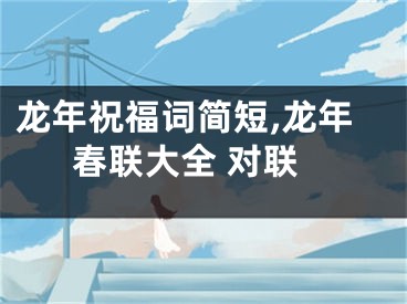 龙年祝福词简短,龙年春联大全 对联