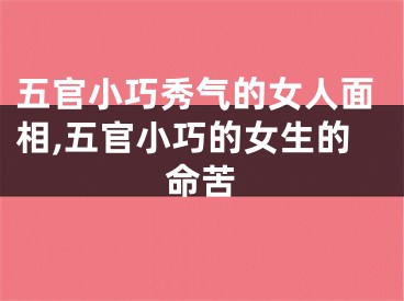 五官小巧秀气的女人面相,五官小巧的女生的命苦