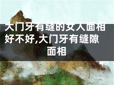 大门牙有缝的女人面相好不好,大门牙有缝隙面相
