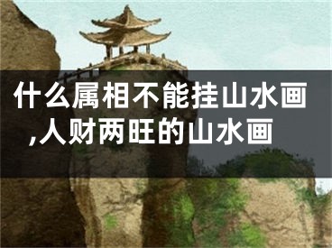 什么属相不能挂山水画,人财两旺的山水画