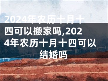 2024年农历十月十四可以搬家吗,2024年农历十月十四可以结婚吗