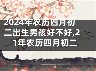2024年农历四月初二出生男孩好不好,21年农历四月初二