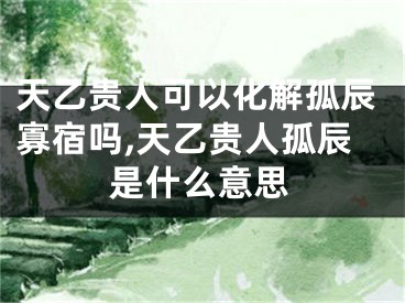 天乙贵人可以化解孤辰寡宿吗,天乙贵人孤辰是什么意思