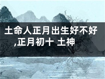 土命人正月出生好不好,正月初十 土神