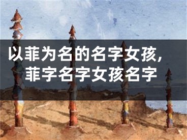 以菲为名的名字女孩,菲字名字女孩名字