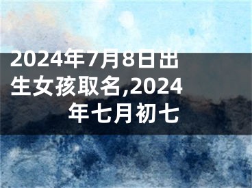 2024年7月8日出生女孩取名,2024年七月初七