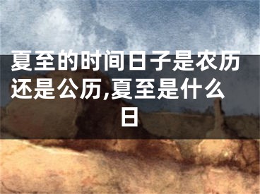 夏至的时间日子是农历还是公历,夏至是什么日