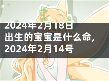 2024年2月18日出生的宝宝是什么命,2024年2月14号