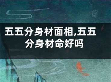 五五分身材面相,五五分身材命好吗