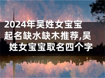 2024年吴姓女宝宝起名缺水缺木推荐,吴姓女宝宝取名四个字