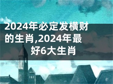 2024年必定发横财的生肖,2024年最好6大生肖