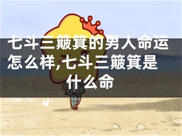 七斗三簸箕的男人命运怎么样,七斗三簸箕是什么命