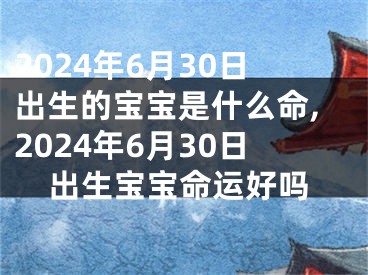 2024年6月30日出生的宝宝是什么命,2024年6月30日出生宝宝命运好吗