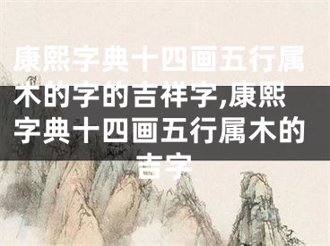 康熙字典十四画五行属木的字的吉祥字,康熙字典十四画五行属木的吉字