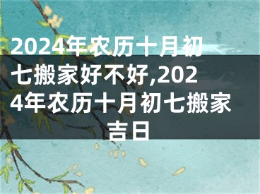 2024年农历十月初七搬家好不好,2024年农历十月初七搬家吉日