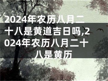 2024年农历八月二十八是黄道吉日吗,2024年农历八月二十八是黄历