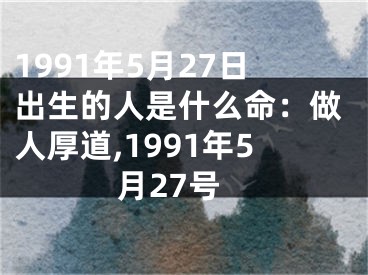1991年5月27日出生的人是什么命：做人厚道,1991年5月27号