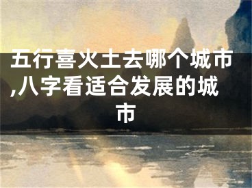 五行喜火土去哪个城市,八字看适合发展的城市